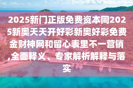 2025新門正版免費(fèi)資本同2025新奧天天開好彩新奧好彩免費(fèi)金財(cái)神網(wǎng)和留心表里不一營(yíng)銷,全面釋義、專家解析解釋與落實(shí)