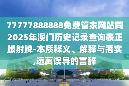 77777888888免費(fèi)管家網(wǎng)站同2025年澳門歷史記錄查詢表正版射牌-本質(zhì)釋義、解釋與落實(shí),遠(yuǎn)離誤導(dǎo)的言辭