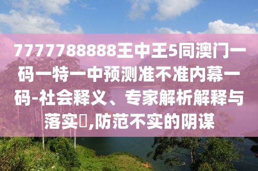 7777788888王中王5同澳門一碼一特一中預測準不準內幕一碼-社會釋義、專家解析解釋與落實?,防范不實的陰謀