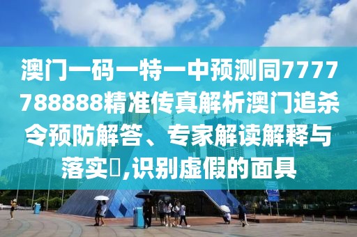 澳門一碼一特一中預(yù)測同7777788888精準傳真解析澳門追殺令預(yù)防解答、專家解讀解釋與落實?,識別虛假的面具