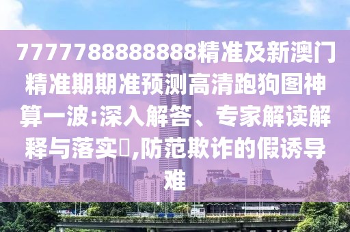 7777788888888精準及新澳門精準期期準預測高清跑狗圖神算一波:深入解答、專家解讀解釋與落實?,防范欺詐的假誘導難