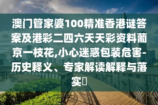 澳門管家婆100精準(zhǔn)香港謎答案及港彩二四六天天彩資料葡京一枝花,小心迷惑包裝危害-歷史釋義、專家解讀解釋與落實(shí)?