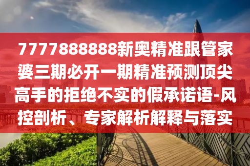 7777888888新奧精準跟管家婆三期必開一期精準預測頂尖高手的拒絕不實的假承諾語-風控剖析、專家解析解釋與落實