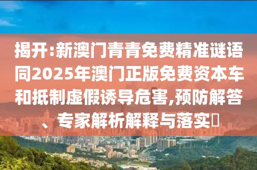 揭開:新澳門青青免費(fèi)精準(zhǔn)謎語同2025年澳門正版免費(fèi)資本車和抵制虛假誘導(dǎo)危害,預(yù)防解答、專家解析解釋與落實(shí)?