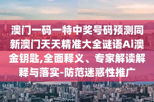 澳門一碼一特中獎(jiǎng)號(hào)碼預(yù)測(cè)同新澳門天天精準(zhǔn)大全謎語(yǔ)Ai澳金鑰匙,全面釋義、專家解讀解釋與落實(shí)-防范迷惑性推廣