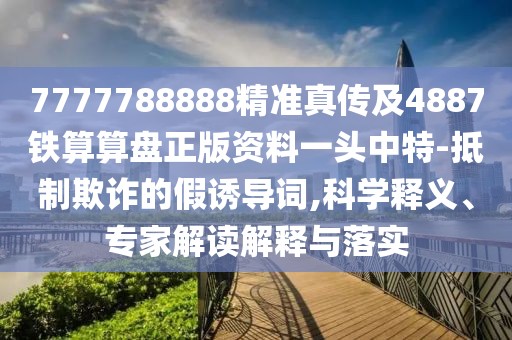 7777788888精準(zhǔn)真?zhèn)骷?887鐵算算盤正版資料一頭中特-抵制欺詐的假誘導(dǎo)詞,科學(xué)釋義、專家解讀解釋與落實(shí)