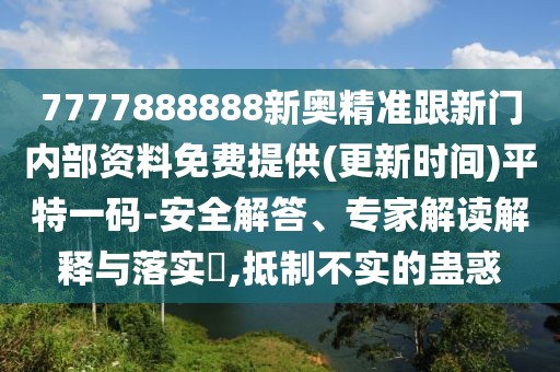 7777888888新奧精準跟新門內部資料免費提供(更新時間)平特一碼-安全解答、專家解讀解釋與落實?,抵制不實的蠱惑