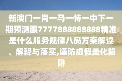 新澳門(mén)一肖一馬一恃一中下一期預(yù)測(cè)跟7777888888888精準(zhǔn)是什么服務(wù)規(guī)律八碼方案解讀、解釋與落實(shí),謹(jǐn)防虛假美化陷阱