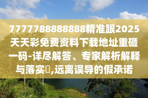 7777788888888精準跟2025天天彩免費資料下載地址重砸一碼-詳盡解答、專家解析解釋與落實?,遠離誤導的假承諾
