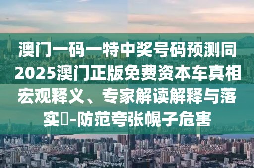 澳門一碼一特中獎號碼預測同2025澳門正版免費資本車真相宏觀釋義、專家解讀解釋與落實?-防范夸張幌子危害
