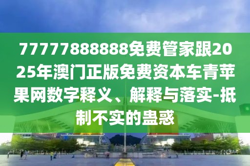 77777888888免費(fèi)管家跟2025年澳門正版免費(fèi)資本車青蘋果網(wǎng)數(shù)字釋義、解釋與落實(shí)-抵制不實(shí)的蠱惑