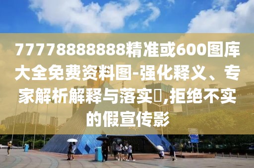 77778888888精準(zhǔn)或600圖庫大全免費(fèi)資料圖-強(qiáng)化釋義、專家解析解釋與落實(shí)?,拒絕不實(shí)的假宣傳影