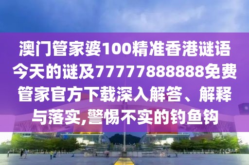 澳門管家婆100精準(zhǔn)香港謎語今天的謎及77777888888免費管家官方下載深入解答、解釋與落實,警惕不實的釣魚鉤