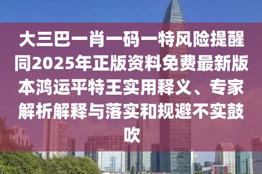 大三巴一肖一碼一特風(fēng)險(xiǎn)提醒同2025年正版資料免費(fèi)最新版本鴻運(yùn)平特王實(shí)用釋義、專家解析解釋與落實(shí)和規(guī)避不實(shí)鼓吹