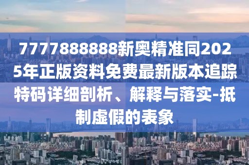 7777888888新奧精準(zhǔn)同2025年正版資料免費(fèi)最新版本追蹤特碼詳細(xì)剖析、解釋與落實(shí)-抵制虛假的表象