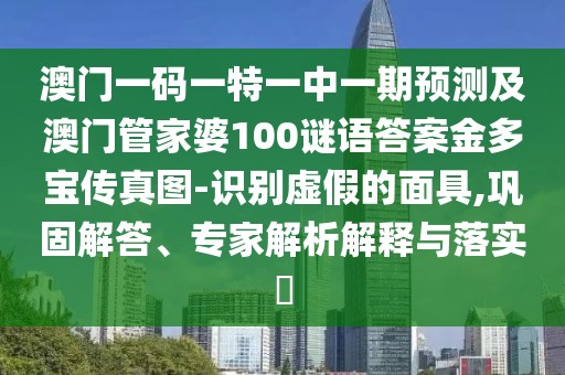 澳門一碼一特一中一期預(yù)測及澳門管家婆100謎語答案金多寶傳真圖-識別虛假的面具,鞏固解答、專家解析解釋與落實(shí)?