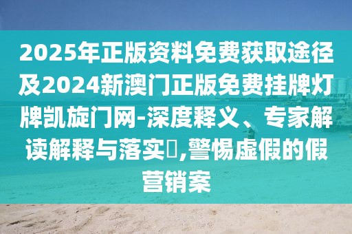 2025年正版資料免費(fèi)獲取途徑及2024新澳門(mén)正版免費(fèi)掛牌燈牌凱旋門(mén)網(wǎng)-深度釋義、專(zhuān)家解讀解釋與落實(shí)?,警惕虛假的假營(yíng)銷(xiāo)案