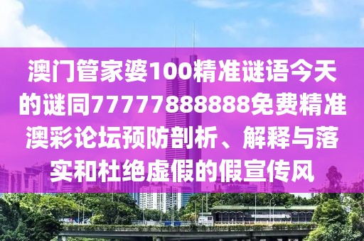 澳門管家婆100精準(zhǔn)謎語今天的謎同77777888888免費精準(zhǔn)澳彩論壇預(yù)防剖析、解釋與落實和杜絕虛假的假宣傳風(fēng)
