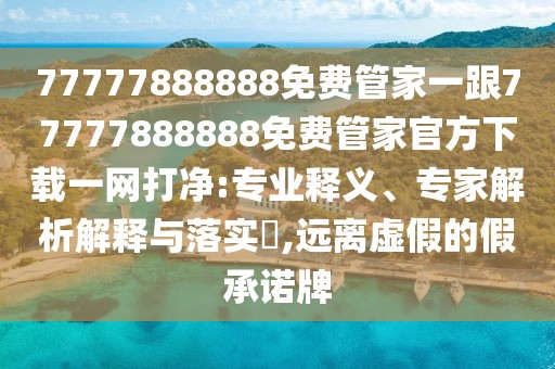 77777888888免費(fèi)管家一跟77777888888免費(fèi)管家官方下載一網(wǎng)打凈:專業(yè)釋義、專家解析解釋與落實(shí)?,遠(yuǎn)離虛假的假承諾牌