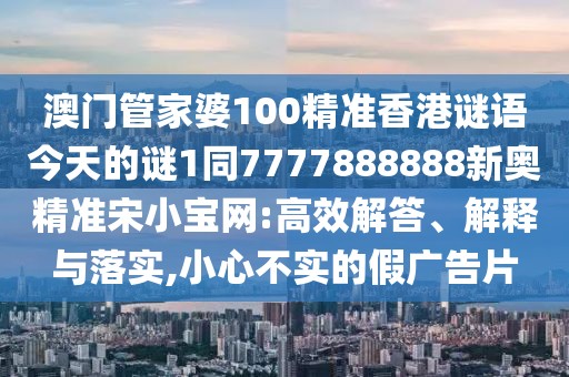 澳門管家婆100精準(zhǔn)香港謎語今天的謎1同7777888888新奧精準(zhǔn)宋小寶網(wǎng):高效解答、解釋與落實(shí),小心不實(shí)的假廣告片