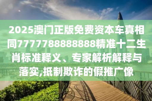 2025澳門(mén)正版免費(fèi)資本車(chē)真相同7777788888888精準(zhǔn)十二生肖標(biāo)準(zhǔn)釋義、專(zhuān)家解析解釋與落實(shí),抵制欺詐的假推廣像