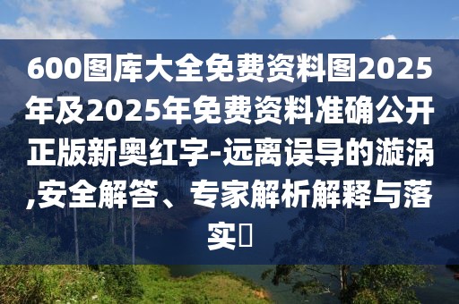 600圖庫大全免費資料圖2025年及2025年免費資料準確公開正版新奧紅字-遠離誤導(dǎo)的漩渦,安全解答、專家解析解釋與落實?