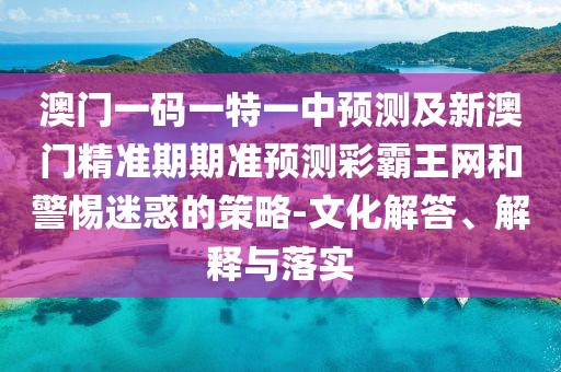 澳門一碼一特一中預(yù)測及新澳門精準(zhǔn)期期準(zhǔn)預(yù)測彩霸王網(wǎng)和警惕迷惑的策略-文化解答、解釋與落實(shí)