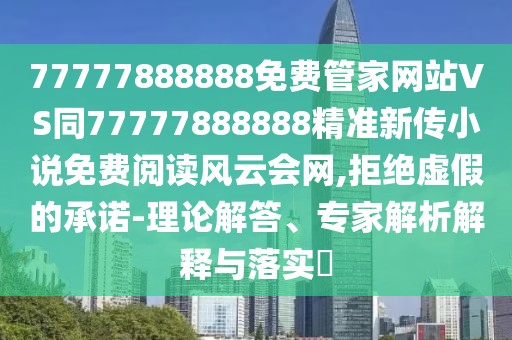 77777888888免費(fèi)管家網(wǎng)站VS同77777888888精準(zhǔn)新傳小說免費(fèi)閱讀風(fēng)云會網(wǎng),拒絕虛假的承諾-理論解答、專家解析解釋與落實(shí)?