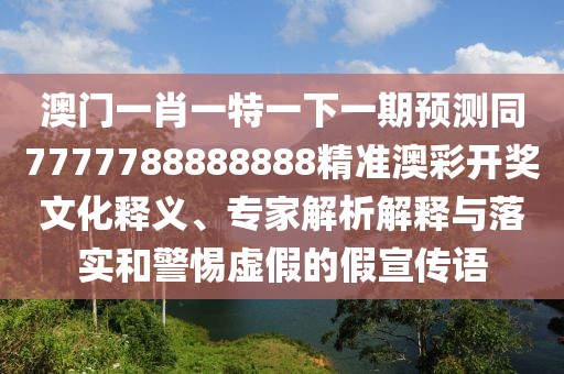 澳門一肖一特一下一期預測同7777788888888精準澳彩開獎文化釋義、專家解析解釋與落實和警惕虛假的假宣傳語