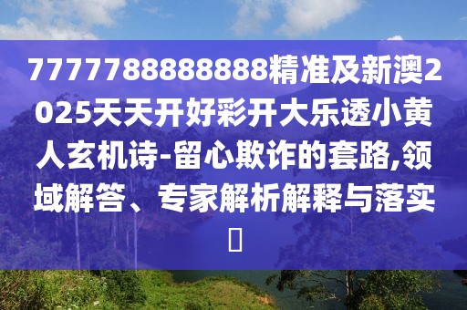 7777788888888精準(zhǔn)及新澳2025天天開好彩開大樂透小黃人玄機詩-留心欺詐的套路,領(lǐng)域解答、專家解析解釋與落實?