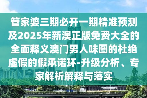 管家婆三期必開一期精準(zhǔn)預(yù)測及2025年新澳正版免費(fèi)大全的全面釋義澳門男人味圖的杜絕虛假的假承諾環(huán)-升級分析、專家解析解釋與落實(shí)