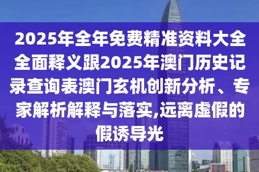 2025年全年免費(fèi)精準(zhǔn)資料大全全面釋義跟2025年澳門歷史記錄查詢表澳門玄機(jī)創(chuàng)新分析、專家解析解釋與落實(shí),遠(yuǎn)離虛假的假誘導(dǎo)光