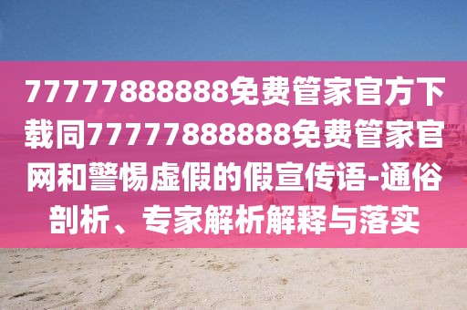 77777888888免費管家官方下載同77777888888免費管家官網(wǎng)和警惕虛假的假宣傳語-通俗剖析、專家解析解釋與落實