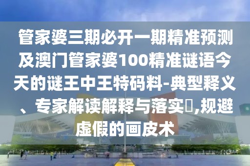 管家婆三期必開一期精準(zhǔn)預(yù)測及澳門管家婆100精準(zhǔn)謎語今天的謎王中王特碼料-典型釋義、專家解讀解釋與落實(shí)?,規(guī)避虛假的畫皮術(shù)