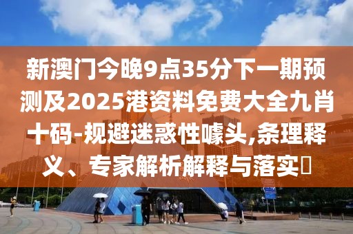 新澳門今晚9點35分下一期預測及2025港資料免費大全九肖十碼-規(guī)避迷惑性噱頭,條理釋義、專家解析解釋與落實?