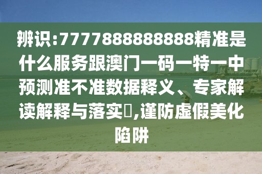 辨識:7777888888888精準(zhǔn)是什么服務(wù)跟澳門一碼一特一中預(yù)測準(zhǔn)不準(zhǔn)數(shù)據(jù)釋義、專家解讀解釋與落實?,謹(jǐn)防虛假美化陷阱