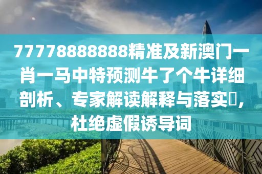 77778888888精準(zhǔn)及新澳門一肖一馬中特預(yù)測牛了個牛詳細(xì)剖析、專家解讀解釋與落實(shí)?,杜絕虛假誘導(dǎo)詞