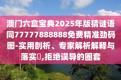 澳門六盒寶典2025年版猜謎語同77777888888免費精準勁碼圖-實用剖析、專家解析解釋與落實?,拒絕誤導的圈套