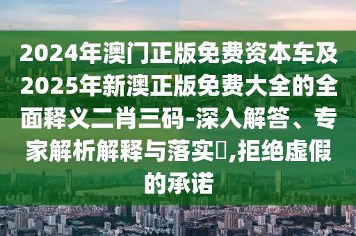 2024年澳門(mén)正版免費(fèi)資本車(chē)及2025年新澳正版免費(fèi)大全的全面釋義二肖三碼-深入解答、專(zhuān)家解析解釋與落實(shí)?,拒絕虛假的承諾