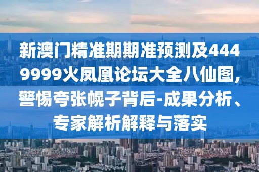 新澳門(mén)精準(zhǔn)期期準(zhǔn)預(yù)測(cè)及4449999火鳳凰論壇大全八仙圖,警惕夸張幌子背后-成果分析、專(zhuān)家解析解釋與落實(shí)