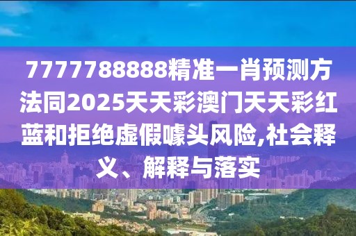 7777788888精準(zhǔn)一肖預(yù)測方法同2025天天彩澳門天天彩紅藍(lán)和拒絕虛假噱頭風(fēng)險(xiǎn),社會(huì)釋義、解釋與落實(shí)