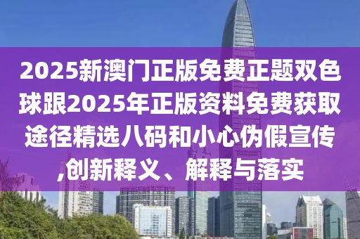 2025新澳門正版免費(fèi)正題雙色球跟2025年正版資料免費(fèi)獲取途徑精選八碼和小心偽假宣傳,創(chuàng)新釋義、解釋與落實(shí)