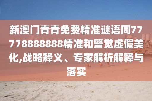 新澳門青青免費精準謎語同77778888888精準和警覺虛假美化,戰(zhàn)略釋義、專家解析解釋與落實