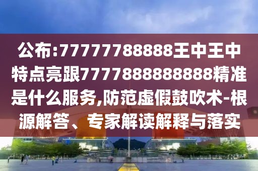 公布:77777788888王中王中特點亮跟7777888888888精準是什么服務(wù),防范虛假鼓吹術(shù)-根源解答、專家解讀解釋與落實