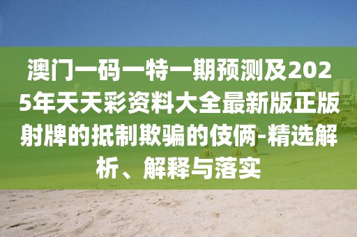 澳門一碼一特一期預(yù)測及2025年天天彩資料大全最新版正版射牌的抵制欺騙的伎倆-精選解析、解釋與落實