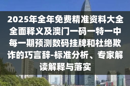 2025年全年免費精準資料大全全面釋義及澳門一碼一特一中每一期預測數碼掛牌和杜絕欺詐的巧言辭-標準分析、專家解讀解釋與落實