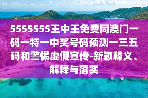 5555555王中王免費(fèi)同澳門(mén)一碼一特一中獎(jiǎng)號(hào)碼預(yù)測(cè)一三五碼和警惕虛假宣傳-新穎釋義、解釋與落實(shí)