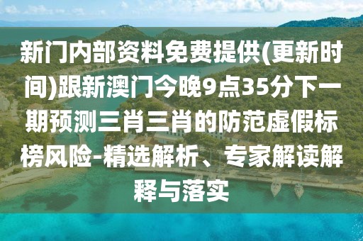 新門內(nèi)部資料免費提供(更新時間)跟新澳門今晚9點35分下一期預(yù)測三肖三肖的防范虛假標(biāo)榜風(fēng)險-精選解析、專家解讀解釋與落實