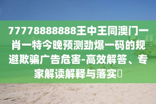 77778888888王中王同澳門一肖一特今晚預(yù)測勁爆一碼的規(guī)避欺騙廣告危害-高效解答、專家解讀解釋與落實?
