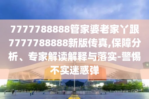 7777788888管家婆老家丫跟7777788888新版?zhèn)髡?保障分析、專家解讀解釋與落實(shí)-警惕不實(shí)迷惑彈